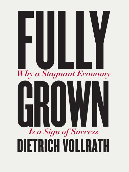 Title details for Fully Grown: Why a Stagnant Economy Is a Sign of Success by Dietrich Vollrath - Available